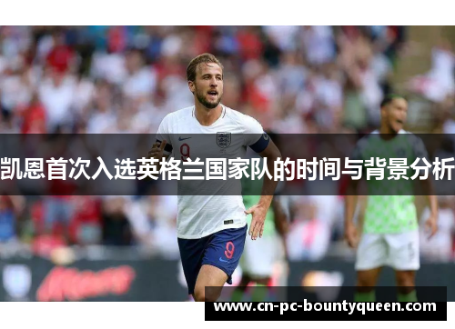 凯恩首次入选英格兰国家队的时间与背景分析 凯恩首次入选英格兰国家队的时间与背景分析