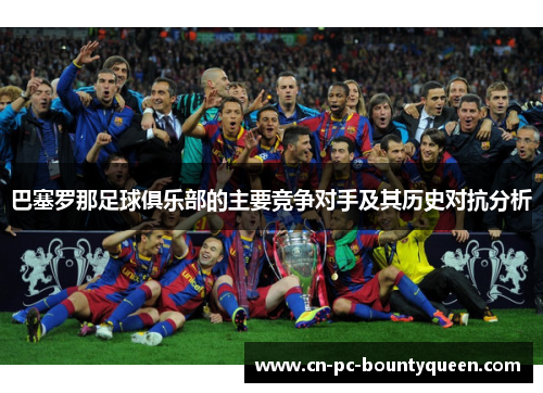 巴塞罗那足球俱乐部的主要竞争对手及其历史对抗分析 巴塞罗那足球俱乐部的主要竞争对手及其历史对抗分析