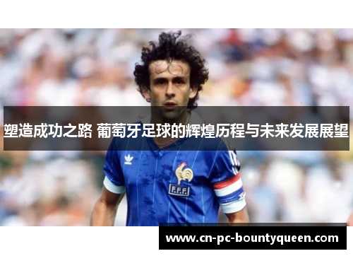 塑造成功之路 葡萄牙足球的辉煌历程与未来发展展望 塑造成功之路 葡萄牙足球的辉煌历程与未来发展展望