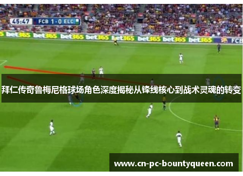 拜仁传奇鲁梅尼格球场角色深度揭秘从锋线核心到战术灵魂的转变