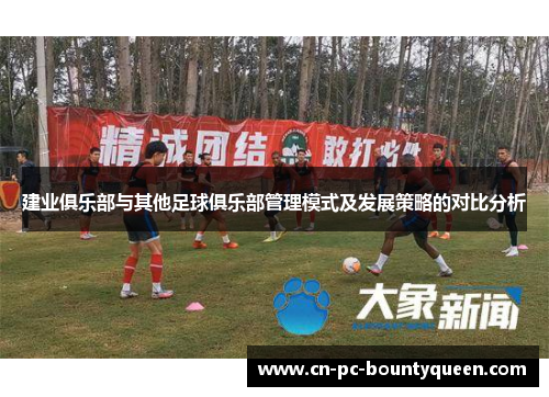 建业俱乐部与其他足球俱乐部管理模式及发展策略的对比分析 建业俱乐部与其他足球俱乐部管理模式及发展策略的对比分析