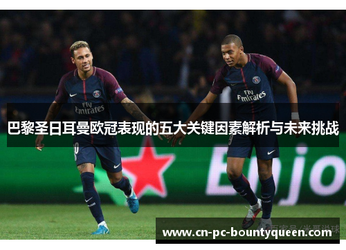 巴黎圣日耳曼欧冠表现的五大关键因素解析与未来挑战