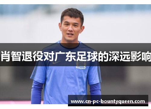 肖智退役对广东足球的深远影响 肖智退役对广东足球的深远影响