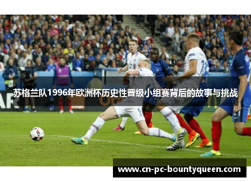 苏格兰队1996年欧洲杯历史性晋级小组赛背后的故事与挑战