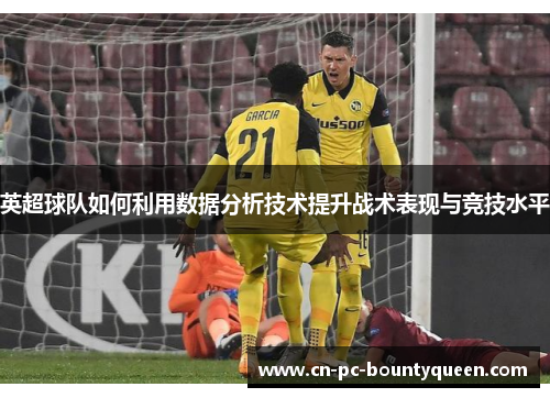 英超球队如何利用数据分析技术提升战术表现与竞技水平