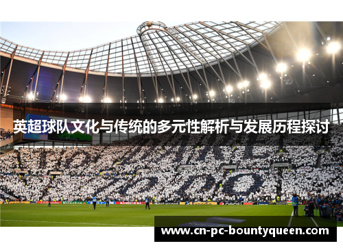 英超球队文化与传统的多元性解析与发展历程探讨