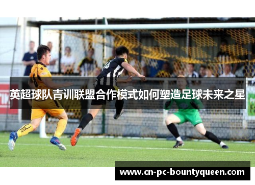 英超球队青训联盟合作模式如何塑造足球未来之星