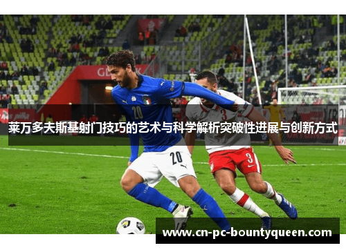 莱万多夫斯基射门技巧的艺术与科学解析突破性进展与创新方式
