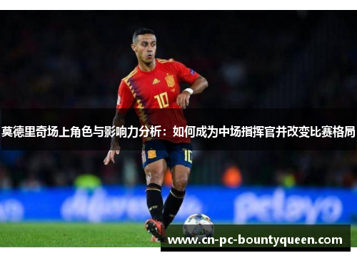 莫德里奇场上角色与影响力分析：如何成为中场指挥官并改变比赛格局