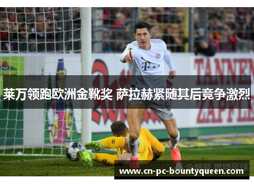 莱万领跑欧洲金靴奖 萨拉赫紧随其后竞争激烈