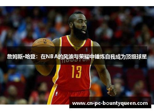 詹姆斯·哈登：在NBA的风波与荣耀中锤炼自我成为顶级球星