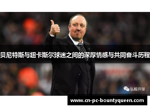 贝尼特斯与纽卡斯尔球迷之间的深厚情感与共同奋斗历程 贝尼特斯与纽卡斯尔球迷之间的深厚情感与共同奋斗历程