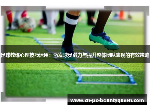 足球教练心理技巧运用:激发球员潜力与提升整体团队表现的有效策略 足球教练心理技巧运用:激发球员潜力与提升整体团队表现的有效策略
