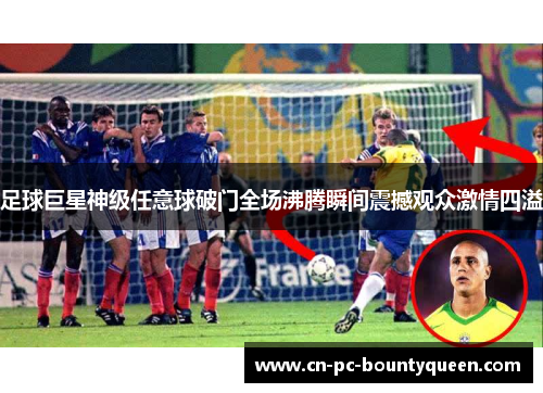 足球巨星神级任意球破门全场沸腾瞬间震撼观众激情四溢