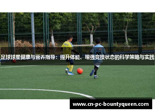 足球球星健康与营养指导:提升体能、增强竞技状态的科学策略与实践 足球球星健康与营养指导:提升体能、增强竞技状态的科学策略与实践