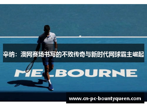 辛纳:澳网赛场书写的不败传奇与新时代网球霸主崛起 辛纳:澳网赛场书写的不败传奇与新时代网球霸主崛起