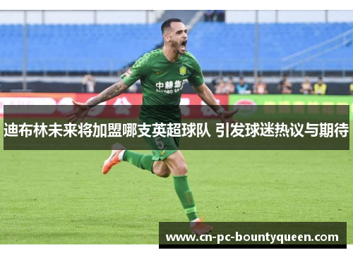 迪布林未来将加盟哪支英超球队 引发球迷热议与期待