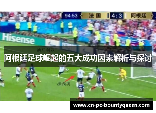 阿根廷足球崛起的五大成功因素解析与探讨 阿根廷足球崛起的五大成功因素解析与探讨