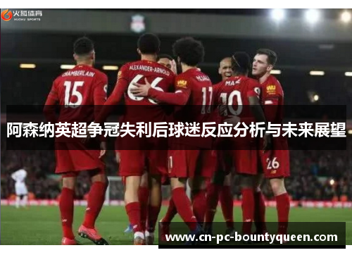 阿森纳英超争冠失利后球迷反应分析与未来展望