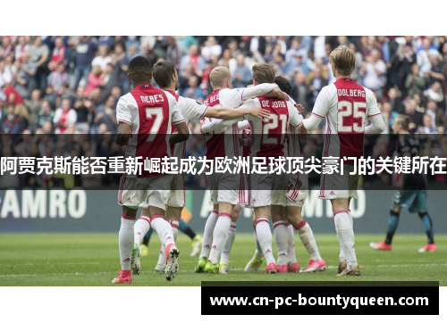 阿贾克斯能否重新崛起成为欧洲足球顶尖豪门的关键所在 阿贾克斯能否重新崛起成为欧洲足球顶尖豪门的关键所在