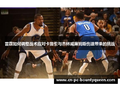 雷霆如何调整战术应对卡鲁索与杰林威廉姆斯伤退带来的挑战 雷霆如何调整战术应对卡鲁索与杰林威廉姆斯伤退带来的挑战