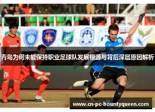 青岛为何未能保持职业足球队发展根源与背后深层原因解析 青岛为何未能保持职业足球队发展根源与背后深层原因解析