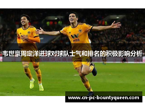 韦世豪周定洋进球对球队士气和排名的积极影响分析