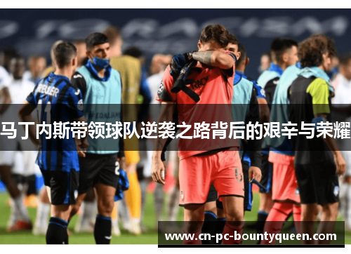 马丁内斯带领球队逆袭之路背后的艰辛与荣耀