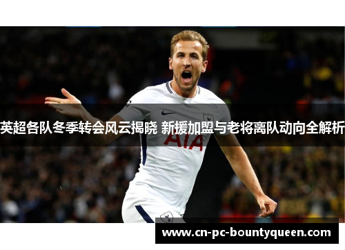 英超各队冬季转会风云揭晓 新援加盟与老将离队动向全解析