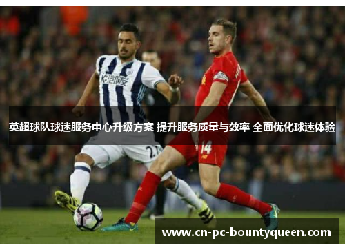 英超球队球迷服务中心升级方案 提升服务质量与效率 全面优化球迷体验
