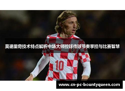 莫德里奇技术特点解析中场大师控球传球节奏掌控与比赛智慧