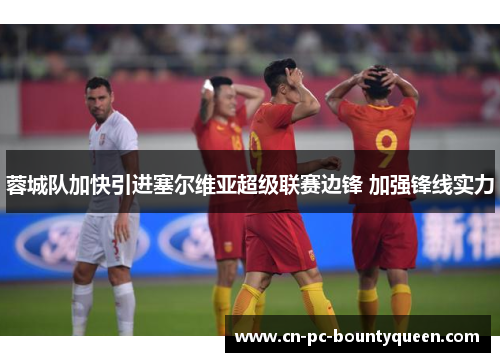 蓉城队加快引进塞尔维亚超级联赛边锋 加强锋线实力