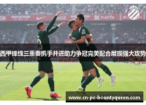 西甲锋线三重奏携手并进助力争冠完美配合展现强大攻势 西甲锋线三重奏携手并进助力争冠完美配合展现强大攻势