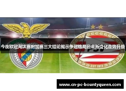 今夜欧冠淘汰赛附加赛三大结论揭示争冠格局迎来新变化走势升级 今夜欧冠淘汰赛附加赛三大结论揭示争冠格局迎来新变化走势升级