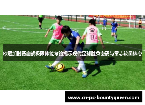 欧冠加时赛鏖战极限体能考验揭示现代足球胜负密码与意志较量核心 欧冠加时赛鏖战极限体能考验揭示现代足球胜负密码与意志较量核心