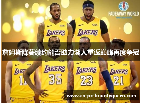 詹姆斯降薪续约能否助力湖人重返巅峰再度争冠 詹姆斯降薪续约能否助力湖人重返巅峰再度争冠