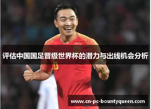 评估中国国足晋级世界杯的潜力与出线机会分析