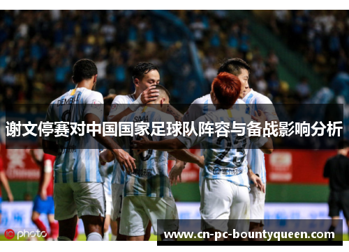 谢文停赛对中国国家足球队阵容与备战影响分析 谢文停赛对中国国家足球队阵容与备战影响分析