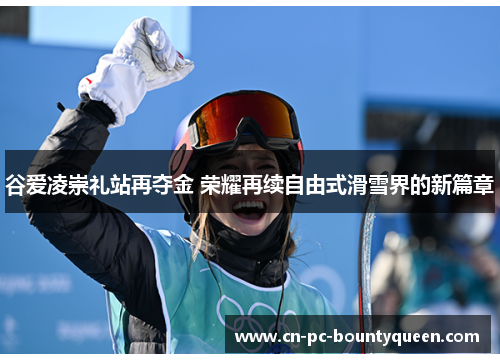 谷爱凌崇礼站再夺金 荣耀再续自由式滑雪界的新篇章