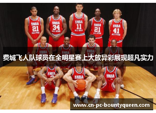 费城飞人队球员在全明星赛上大放异彩展现超凡实力 费城飞人队球员在全明星赛上大放异彩展现超凡实力