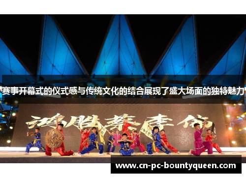 赛事开幕式的仪式感与传统文化的结合展现了盛大场面的独特魅力 赛事开幕式的仪式感与传统文化的结合展现了盛大场面的独特魅力