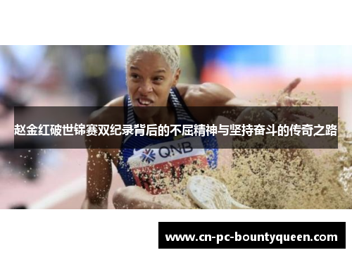 赵金红破世锦赛双纪录背后的不屈精神与坚持奋斗的传奇之路