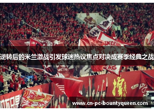 逆转后的米兰激战引发球迷热议焦点对决成赛季经典之战 逆转后的米兰激战引发球迷热议焦点对决成赛季经典之战