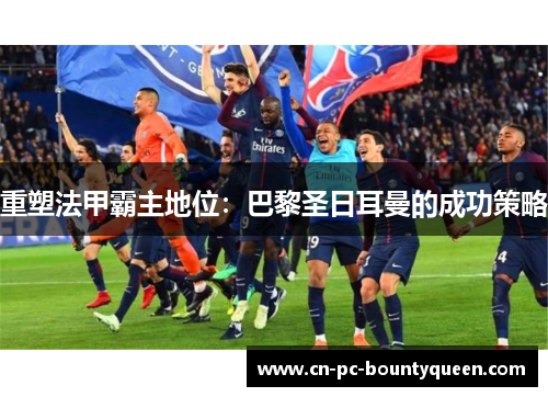 重塑法甲霸主地位：巴黎圣日耳曼的成功策略