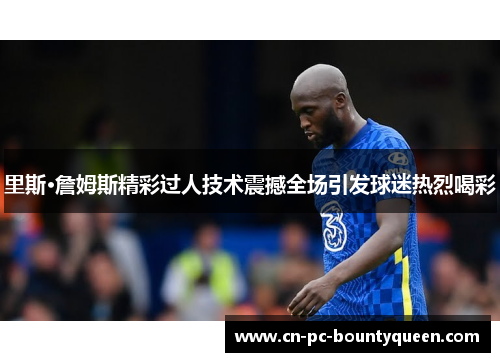 里斯·詹姆斯精彩过人技术震撼全场引发球迷热烈喝彩 里斯·詹姆斯精彩过人技术震撼全场引发球迷热烈喝彩