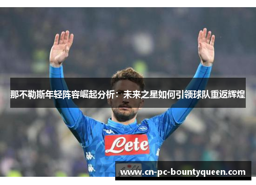 那不勒斯年轻阵容崛起分析:未来之星如何引领球队重返辉煌 那不勒斯年轻阵容崛起分析:未来之星如何引领球队重返辉煌