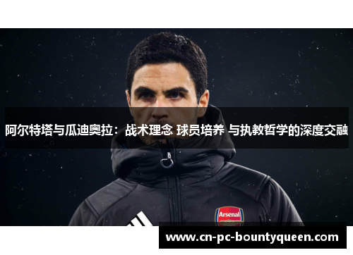 阿尔特塔与瓜迪奥拉:战术理念 球员培养 与执教哲学的深度交融 阿尔特塔与瓜迪奥拉:战术理念 球员培养 与执教哲学的深度交融