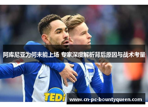 阿库尼亚为何未能上场 专家深度解析背后原因与战术考量 阿库尼亚为何未能上场 专家深度解析背后原因与战术考量