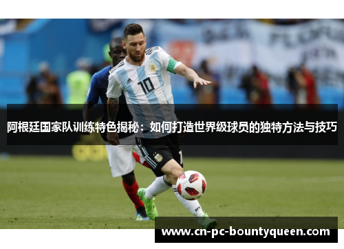 阿根廷国家队训练特色揭秘:如何打造世界级球员的独特方法与技巧 阿根廷国家队训练特色揭秘:如何打造世界级球员的独特方法与技巧