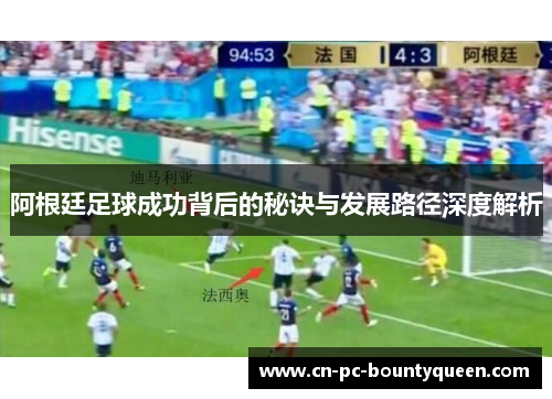 阿根廷足球成功背后的秘诀与发展路径深度解析